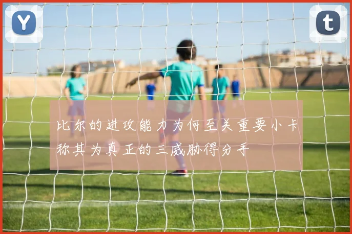 比尔的进攻能力为何至关重要小卡称其为真正的三威胁得分手