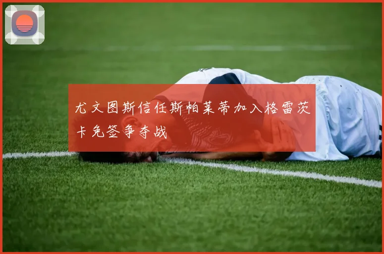 尤文图斯信任斯帕莱蒂加入格雷茨卡免签争夺战