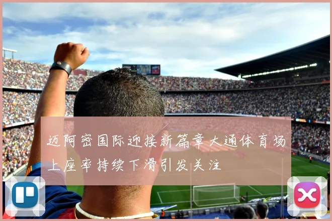 迈阿密国际迎接新篇章大通体育场上座率持续下滑引发关注