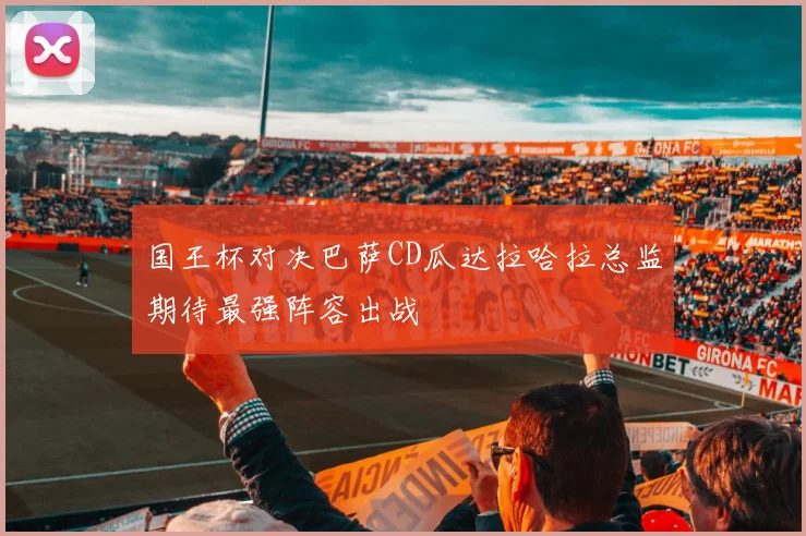 国王杯对决巴萨CD瓜达拉哈拉总监期待最强阵容出战