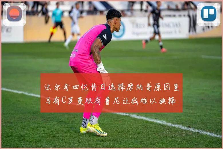 法尔考回忆昔日选择摩纳哥原因皇马有C罗曼联有鲁尼让我难以抉择