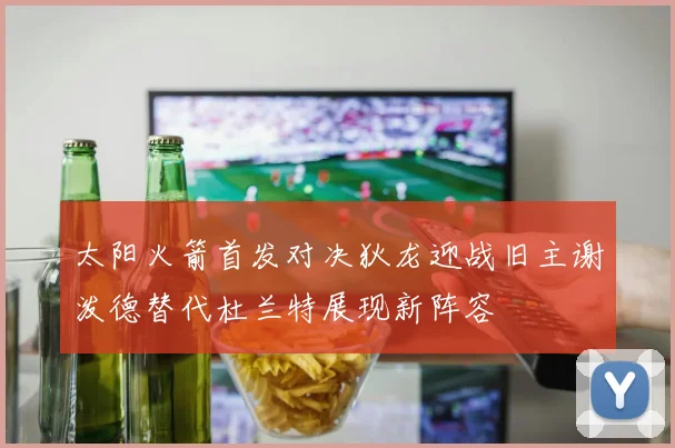 太阳火箭首发对决狄龙迎战旧主谢泼德替代杜兰特展现新阵容