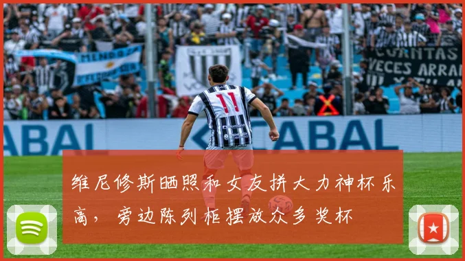 维尼修斯晒照和女友拼大力神杯乐高，旁边陈列柜摆放众多奖杯