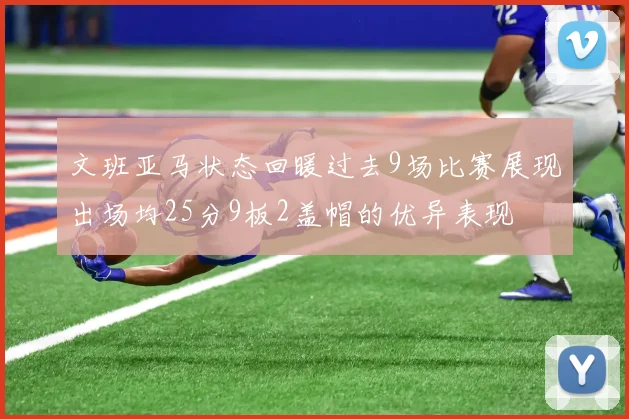 文班亚马状态回暖过去9场比赛展现出场均25分9板2盖帽的优异表现