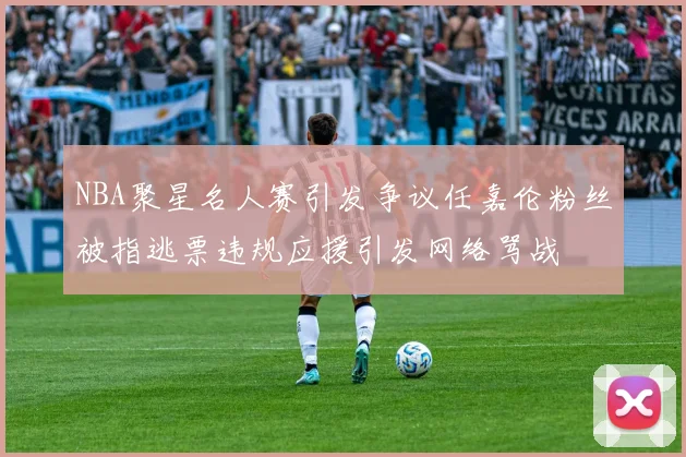 NBA聚星名人赛引发争议任嘉伦粉丝被指逃票违规应援引发网络骂战