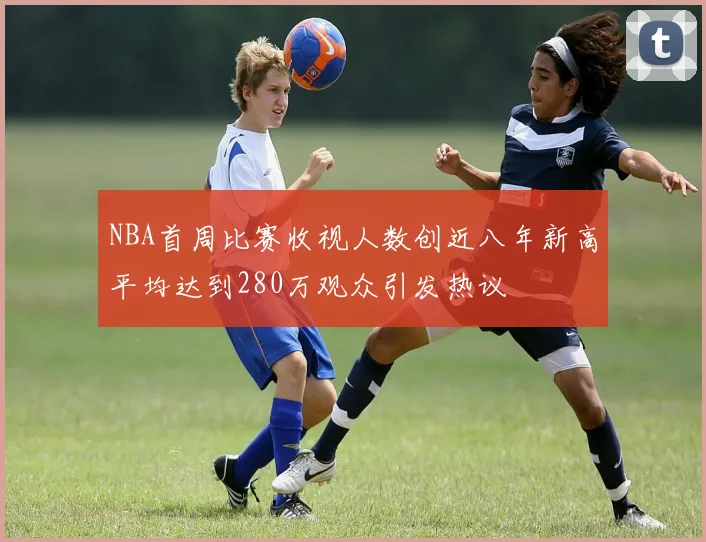 NBA首周比赛收视人数创近八年新高平均达到280万观众引发热议