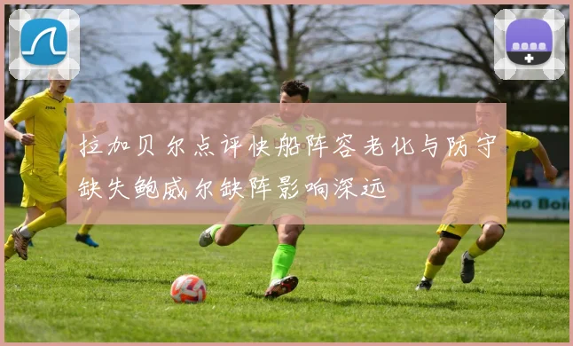 拉加贝尔点评快船阵容老化与防守缺失鲍威尔缺阵影响深远
