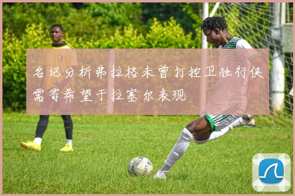 名记分析弗拉格未曾打控卫独行侠需寄希望于拉塞尔表现