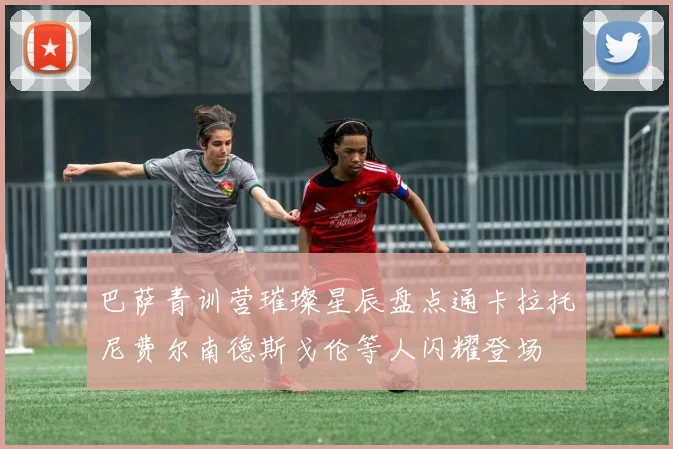 巴萨青训营璀璨星辰盘点通卡拉托尼费尔南德斯戈伦等人闪耀登场