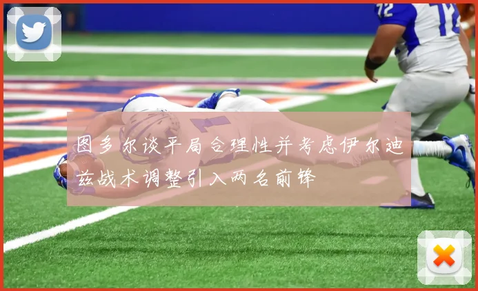 图多尔谈平局合理性并考虑伊尔迪兹战术调整引入两名前锋