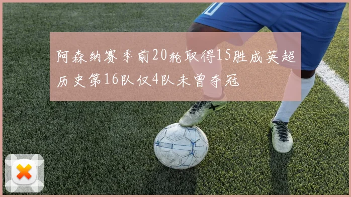 阿森纳赛季前20轮取得15胜成英超历史第16队仅4队未曾夺冠
