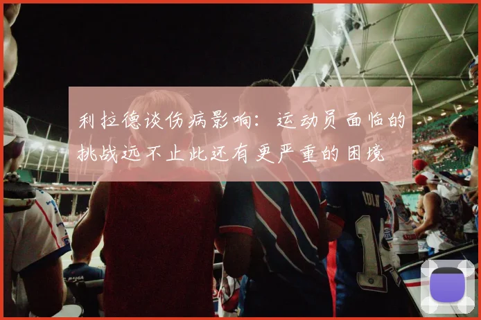 利拉德谈伤病影响：运动员面临的挑战远不止此还有更严重的困境