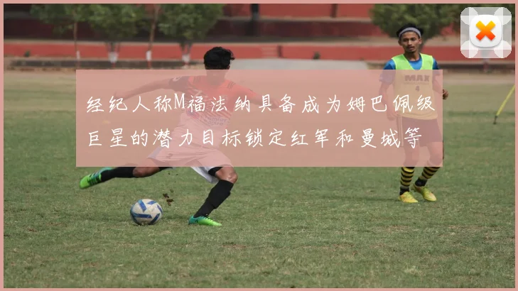 经纪人称M福法纳具备成为姆巴佩级巨星的潜力目标锁定红军和曼城等豪门