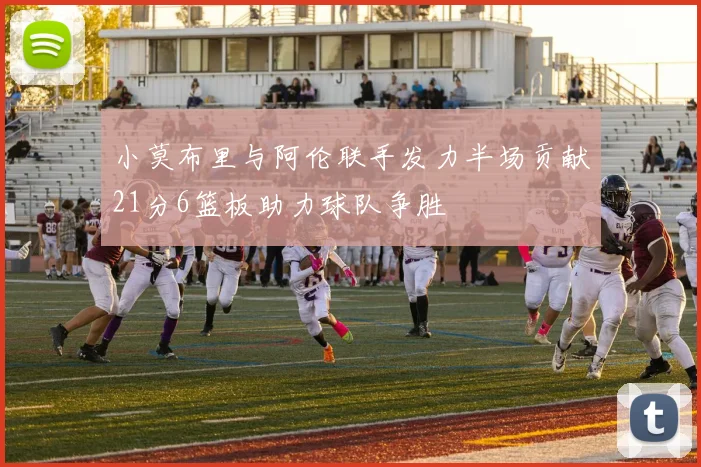 小莫布里与阿伦联手发力半场贡献21分6篮板助力球队争胜