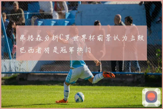 弗格森分析C罗世界杯前景认为击败巴西者将是冠军热门