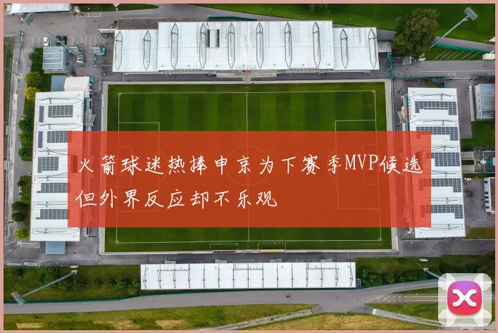 火箭球迷热捧申京为下赛季MVP候选但外界反应却不乐观