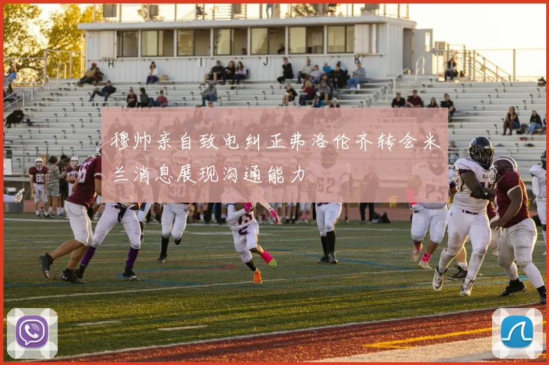 穆帅亲自致电纠正弗洛伦齐转会米兰消息展现沟通能力