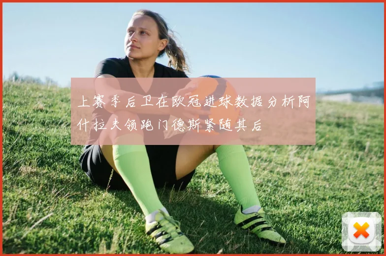 上赛季后卫在欧冠进球数据分析阿什拉夫领跑门德斯紧随其后