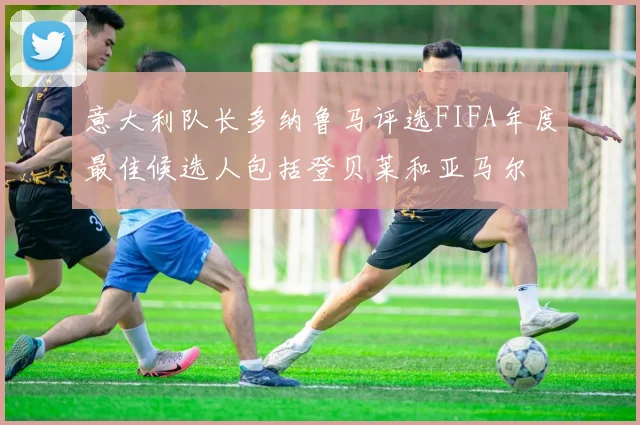 意大利队长多纳鲁马评选FIFA年度最佳候选人包括登贝莱和亚马尔