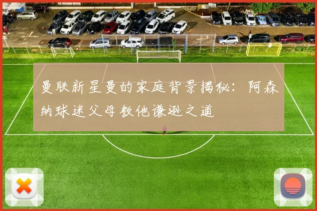 曼联新星曼的家庭背景揭秘：阿森纳球迷父母教他谦逊之道