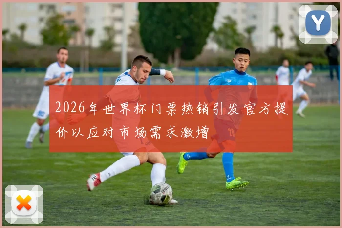 2026年世界杯门票热销引发官方提价以应对市场需求激增