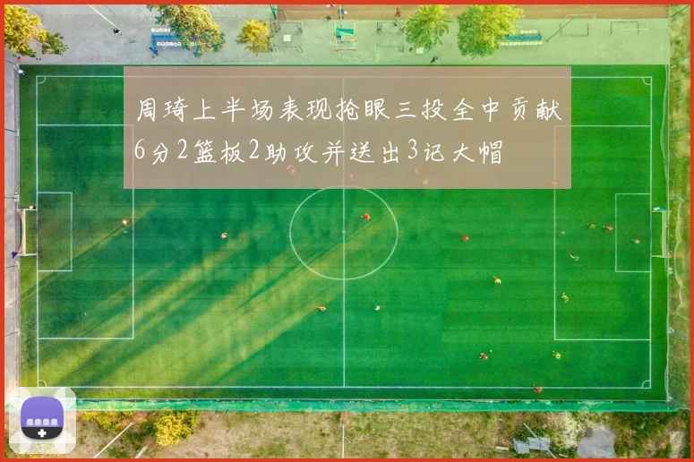 周琦上半场表现抢眼三投全中贡献6分2篮板2助攻并送出3记大帽