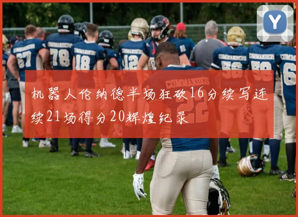 机器人伦纳德半场狂砍16分续写连续21场得分20辉煌纪录