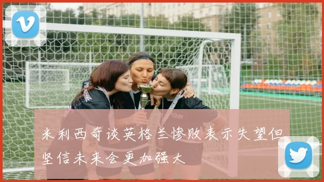 米利西奇谈英格兰惨败表示失望但坚信未来会更加强大