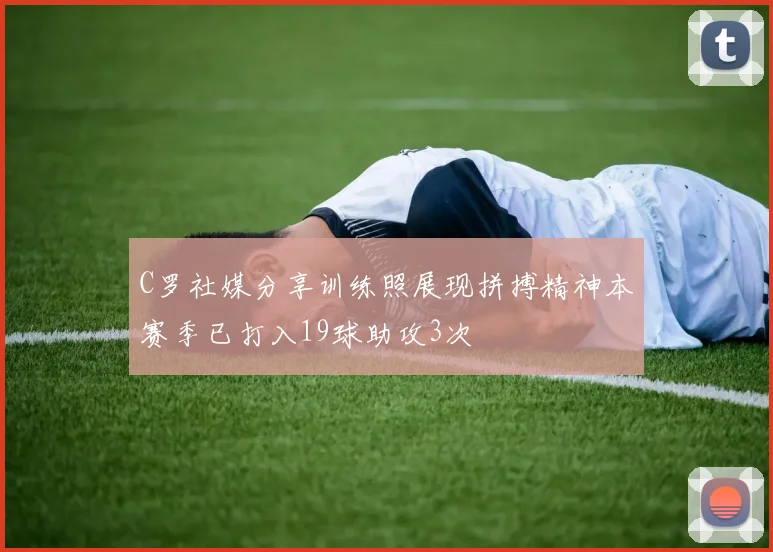 C罗社媒分享训练照展现拼搏精神本赛季已打入19球助攻3次