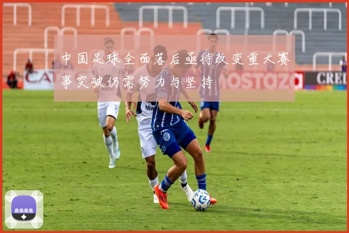中国足球全面落后亟待改变重大赛事突破仍需努力与坚持