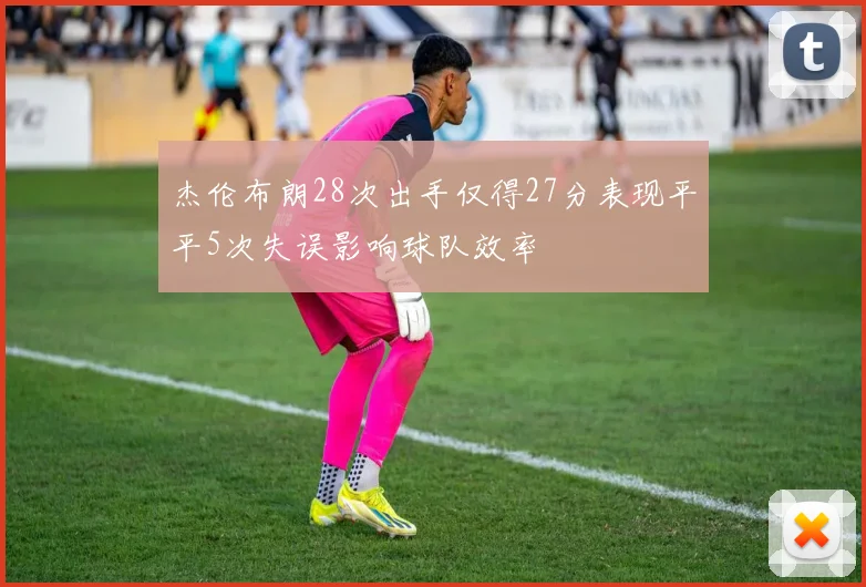 杰伦布朗28次出手仅得27分表现平平5次失误影响球队效率