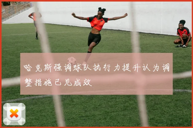 哈克斯强调球队执行力提升认为调整措施已见成效