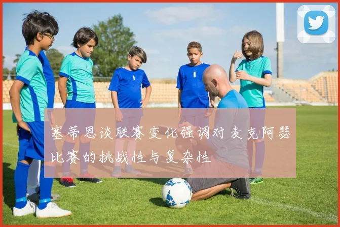 塞蒂恩谈联赛变化强调对麦克阿瑟比赛的挑战性与复杂性
