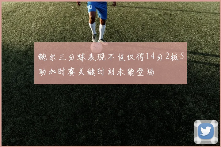 鲍尔三分球表现不佳仅得14分2板5助加时赛关键时刻未能登场