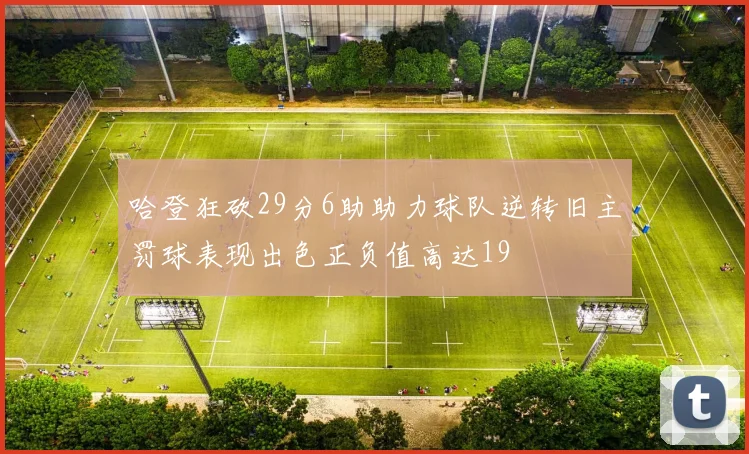 哈登狂砍29分6助助力球队逆转旧主罚球表现出色正负值高达19
