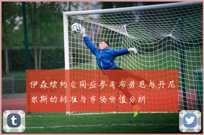 伊森续约合同应参考布劳恩与丹尼尔斯的标准与市场价值分析