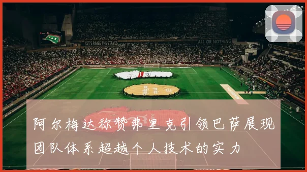 阿尔梅达称赞弗里克引领巴萨展现团队体系超越个人技术的实力