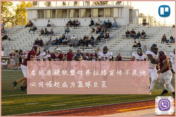 名记质疑联盟对弗拉格宣传不足他必将崛起成为篮球巨星
