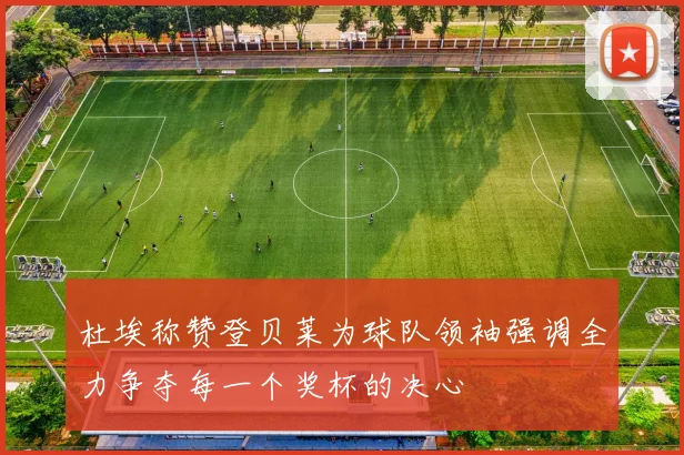 杜埃称赞登贝莱为球队领袖强调全力争夺每一个奖杯的决心