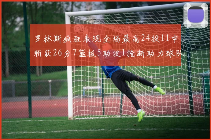 罗林斯疯狂表现全场最高24投11中斩获26分7篮板5助攻1抢断助力球队胜利