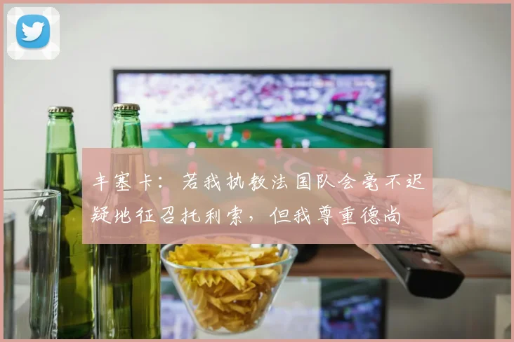 丰塞卡：若我执教法国队会毫不迟疑地征召托利索，但我尊重德尚