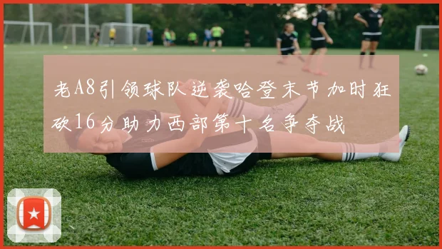 老A8引领球队逆袭哈登末节加时狂砍16分助力西部第十名争夺战