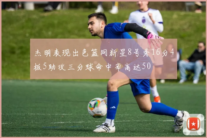 杰明表现出色篮网新星8号秀16分4板5助攻三分球命中率高达50
