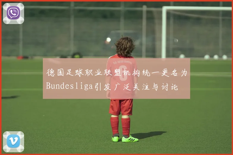 德国足球职业联盟机构统一更名为Bundesliga引发广泛关注与讨论