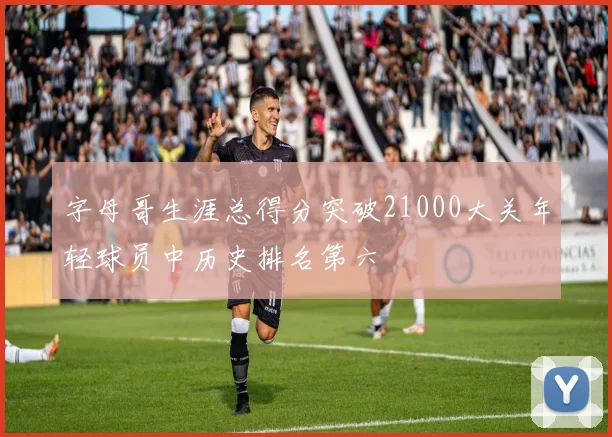 字母哥生涯总得分突破21000大关年轻球员中历史排名第六