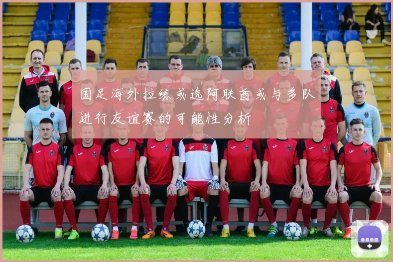 国足海外拉练或选阿联酋或与多队进行友谊赛的可能性分析