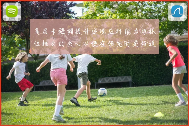 乌度卡强调提升逆境应对能力与抓住机会的决心以便在领先时更好追击对手