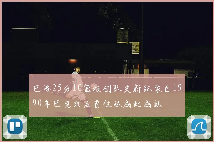 巴洛25分10篮板创队史新纪录自1990年巴克利后首位达成此成就