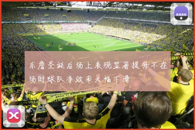 东詹圣诞后场上表现显著提升不在场时球队净效率大幅下滑