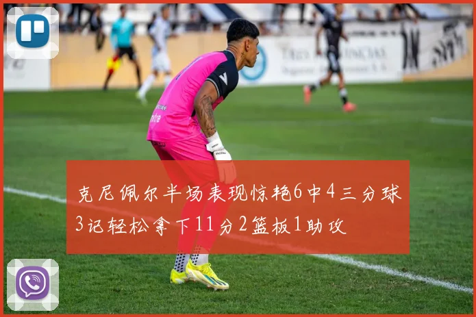克尼佩尔半场表现惊艳6中4三分球3记轻松拿下11分2篮板1助攻